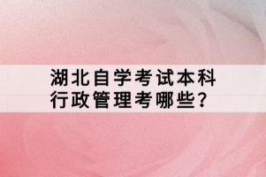 湖北自學考試本科行政管理考哪些？