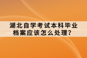 湖北自學考試本科畢業檔案應該怎么處理？