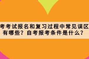 自考考試報名和復習過程中常見誤區有哪些？自考報考條件是什么？