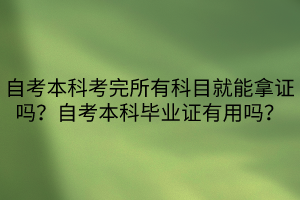 自考本科考完所有科目就能拿證嗎？自考本科畢業證有用嗎？