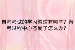 自考考試的學習渠道有哪些？備考過程中心態崩了怎么辦？