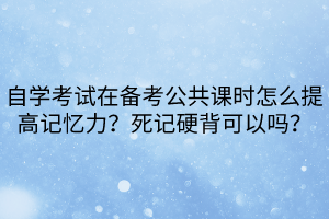 自學考試在備考公共課時怎么提高記憶力？死記硬背可以嗎？