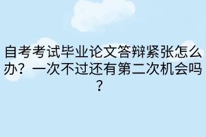 自考考試畢業論文答辯緊張怎么辦？一次不過還有第二次機會嗎？