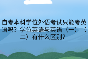 自考本科學位外語考試只能考英語嗎？學位英語與英語（一）（二）有什么區別？