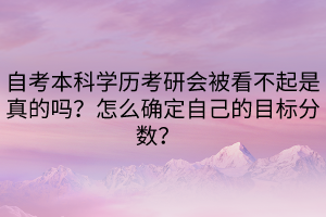 自考本科學歷考研會被看不起是真的嗎？怎么確定自己的目標分數？