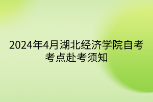 2024年4月湖北經濟學院自考考點赴考須知