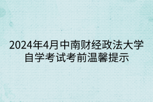 2024年4月中南財經政法大學自學考試考前溫馨提示