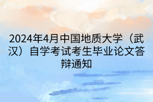 2024年4月中國地質大學（武漢）自學考試考生畢業論文答辯通知