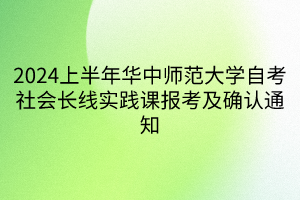 2024上半年華中師范大學自考社會長線實踐課報考及確認通知