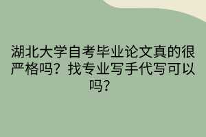 湖北大學自考畢業論文真的很嚴格嗎？找專業寫手代寫可以嗎？