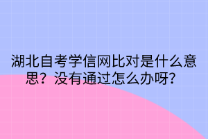 湖北自考學(xué)信網(wǎng)比對(duì)是什么意思？沒(méi)有通過(guò)怎么辦呀？