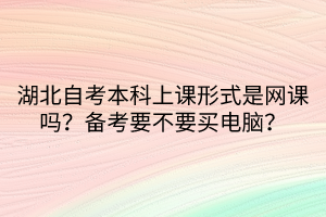 湖北自考本科上課形式是網課嗎？備考要不要買電腦？