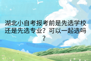 湖北小自考報考前是先選學校還是先選專業(yè)？可以一起選嗎？