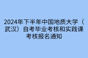 2024年下半年中國地質大學（武漢）自考畢業考核和實踐課考核報名通知