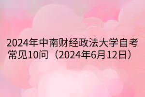 2024年中南財經(jīng)政法大學自考常見10問（2024年6月12日）