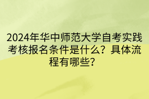 2024年華中師范大學自考實踐考核報名條件是什么？具體流程有哪些？