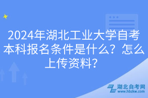 2024年湖北工業(yè)大學自考本科報名條件是什么？怎么上傳資料？