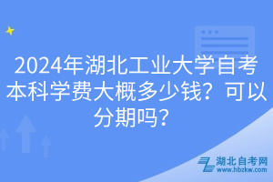 2024年湖北工業(yè)大學自考本科學費大概多少錢？可以分期嗎？