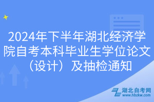 2024年下半年湖北經濟學院自考本科畢業生學位論文（設計）及抽檢通知