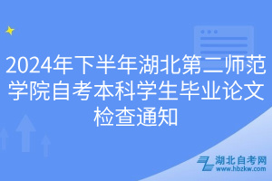 2024年下半年湖北第二師范學院自考本科學生畢業論文檢查通知