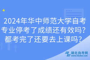 2024年華中師范大學自考專業停考了成績還有效嗎？都考完了還要去上課嗎？