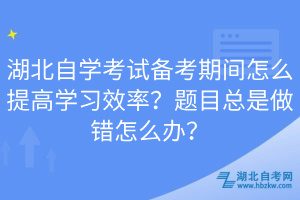 湖北自學考試備考期間怎么提高學習效率？題目總是做錯怎么辦？