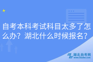 自考本科考試科目太多了怎么辦？湖北什么時候報名？