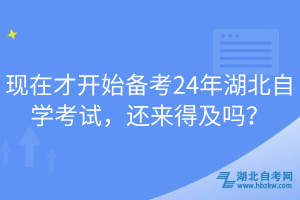 現在才開始備考24年湖北自學考試，還來得及嗎？