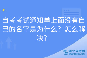 自考考試通知單上面沒有自己的名字是為什么？怎么解決？