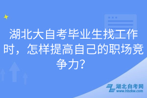 湖北大自考畢業生找工作時，怎樣提高自己的職場競爭力？