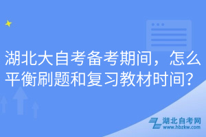 湖北大自考備考期間，怎么平衡刷題和復習教材時間？