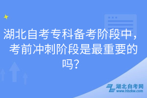 湖北自考專科備考階段中，考前沖刺階段是最重要的嗎？