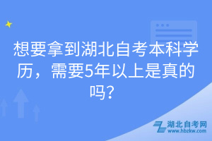 想要拿到湖北自考本科學歷，需要5年以上是真的嗎？