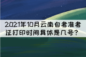 2021年10月云南自考準考證打印時間具體是幾號？