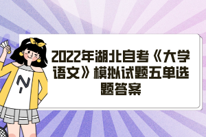 2022年湖北自考《大學語文》模擬試題五單選題答案