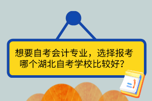 想要自考會計專業，選擇報考哪個湖北自考學校比較好？