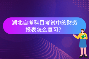 湖北自考科目考試中的財務報表怎么復習？