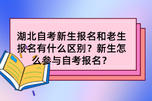 湖北自考新生報名和老生報名有什么區別？新生怎么參與自考報名？