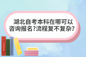 湖北自考本科在哪可以咨詢報名?流程復不復雜？