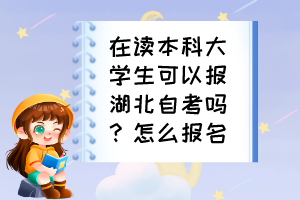 在讀本科大學生可以報湖北自考嗎？怎么報名？