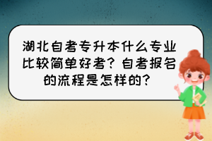 湖北自考專升本什么專業比較簡單好考？自考報名的流程是怎樣的？