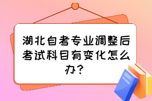 湖北自考專業調整后考試科目有變化怎么辦？