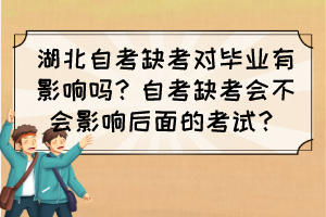 湖北自考缺考對畢業有影響嗎？自考缺考會不會影響后面的考試？