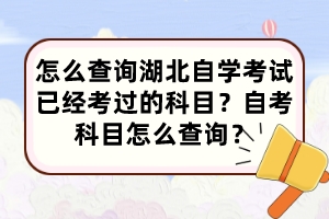 怎么查詢湖北自學考試已經考過的科目？自考科目怎么查詢？