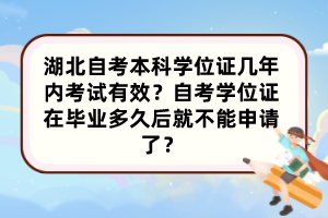 湖北自考本科學位證幾年內考試有效？自考學位證在畢業多久后就不能申請了？