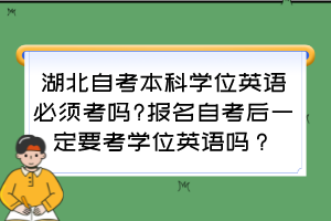 湖北自考本科學位英語必須考嗎?報名自考后一定要考學位英語嗎？