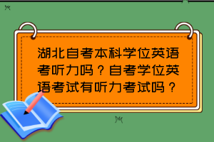 湖北自考本科學位英語考聽力嗎？自考學位英語考試有聽力考試嗎？