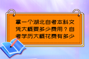 拿一個湖北自考本科文憑大概要多少費用？自考學歷大概花費有多少？