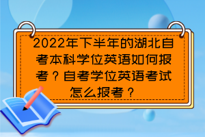 2022年下半年的湖北自考本科學位英語如何報考？自考學位英語考試怎么報考？