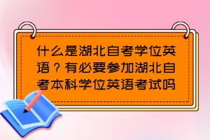 什么是湖北自考學位英語？有必要參加湖北自考本科學位英語考試嗎？